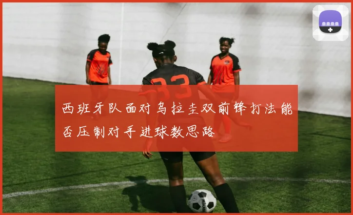 西班牙队面对乌拉圭双前锋打法能否压制对手进球数思路