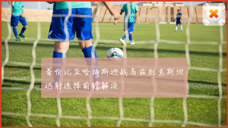 哥伦比亚哈梅斯迎战乌兹别克斯坦远射选择前瞻解读