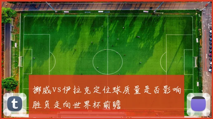 挪威vs伊拉克定位球质量是否影响胜负走向世界杯前瞻