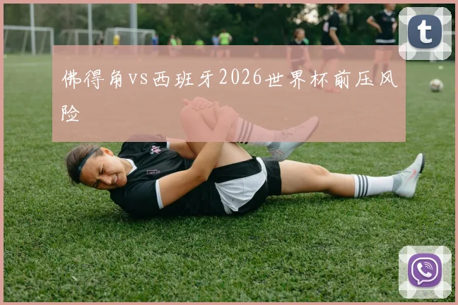佛得角vs西班牙2026世界杯前压风险