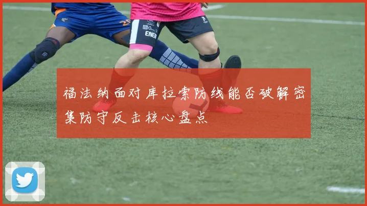 福法纳面对库拉索防线能否破解密集防守反击核心盘点