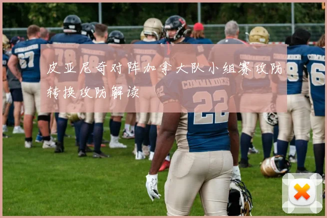 皮亚尼奇对阵加拿大队小组赛攻防转换攻防解读