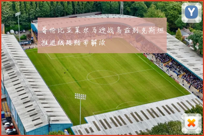 哥伦比亚莱尔马迎战乌兹别克斯坦推进线路赔率解读