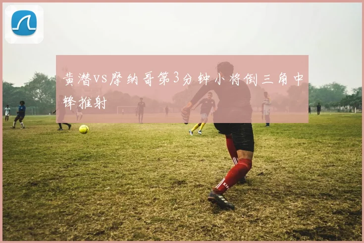 黄潜vs摩纳哥第3分钟小将倒三角中锋推射
