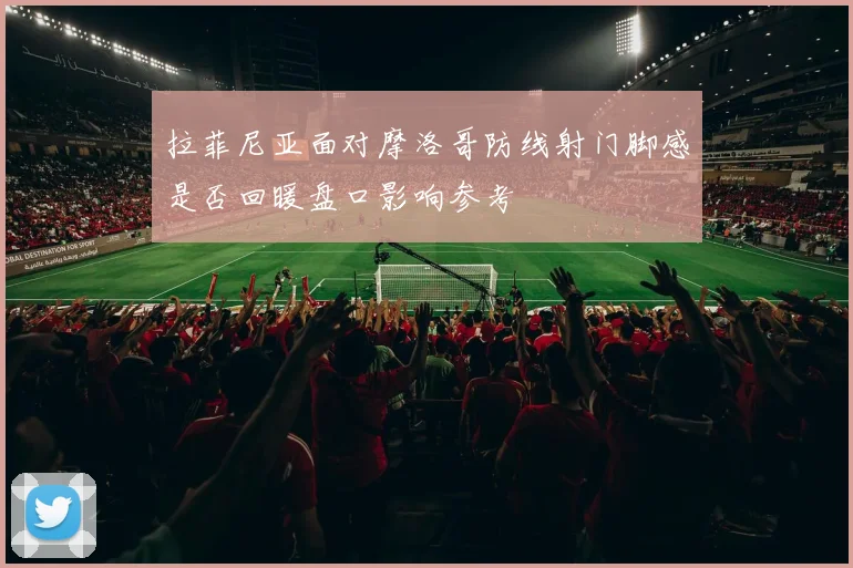 拉菲尼亚面对摩洛哥防线射门脚感是否回暖盘口影响参考