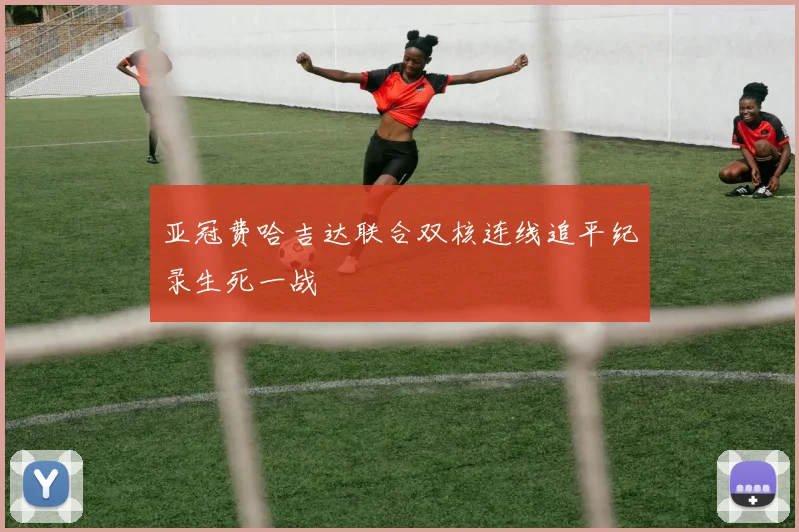亚冠费哈吉达联合双核连线追平纪录生死一战