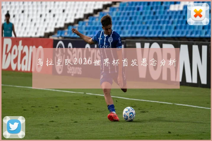 乌拉圭队2026世界杯首发悬念分析