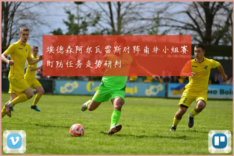 埃德森阿尔瓦雷斯对阵南非小组赛盯防任务走势研判