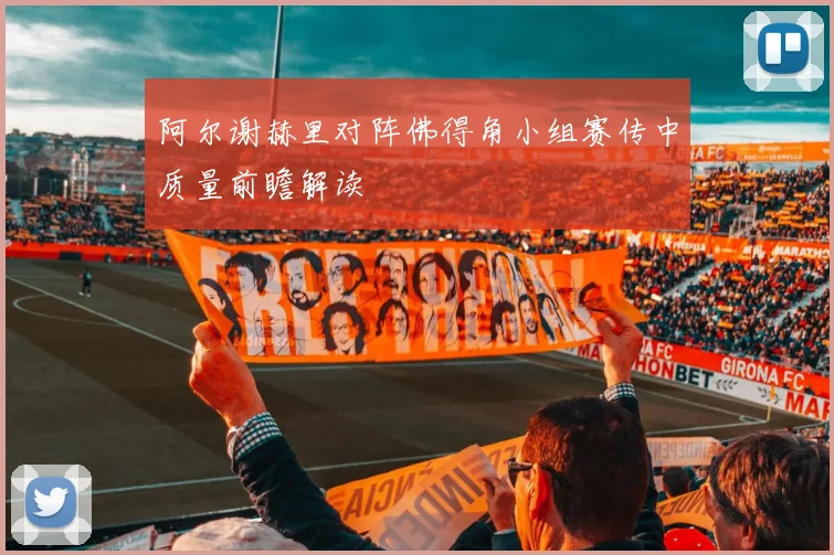 阿尔谢赫里对阵佛得角小组赛传中质量前瞻解读