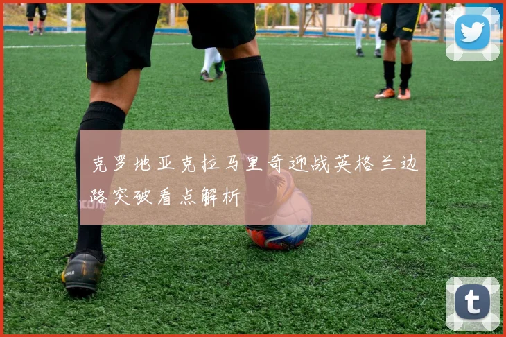 克罗地亚克拉马里奇迎战英格兰边路突破看点解析