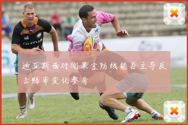 迪亚斯面对刚果金防线能否主导反击赔率变化参考