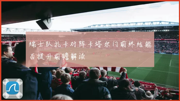 瑞士队扎卡对阵卡塔尔门前终结能否提升前瞻解读