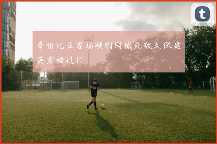 哥伦比亚客场硬刚同城死敌久保建英穿裆过门