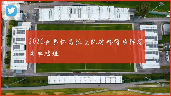 2026世界杯乌拉圭队对佛得角阵容名单梳理