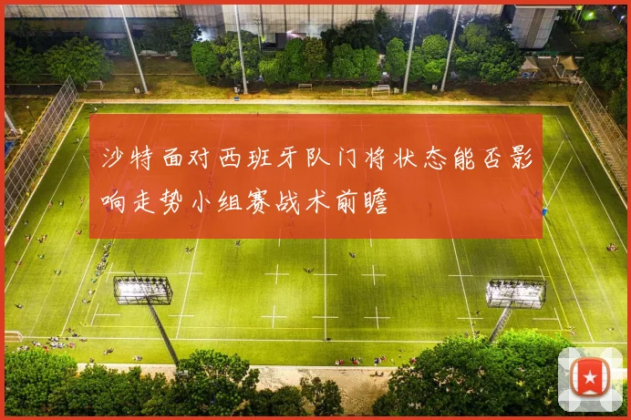 沙特面对西班牙队门将状态能否影响走势小组赛战术前瞻