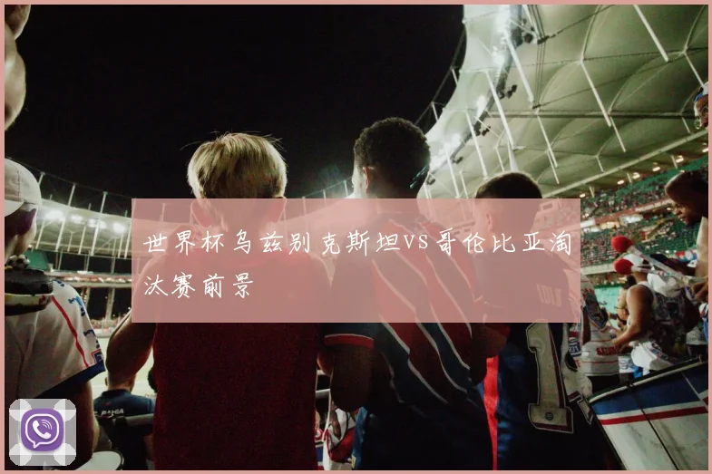 世界杯乌兹别克斯坦vs哥伦比亚淘汰赛前景