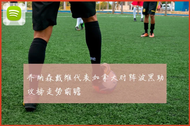 乔纳森戴维代表加拿大对阵波黑助攻榜走势前瞻