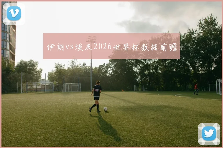 伊朗vs埃及2026世界杯数据前瞻