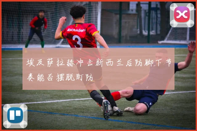 埃及萨拉赫冲击新西兰后防脚下节奏能否摆脱盯防