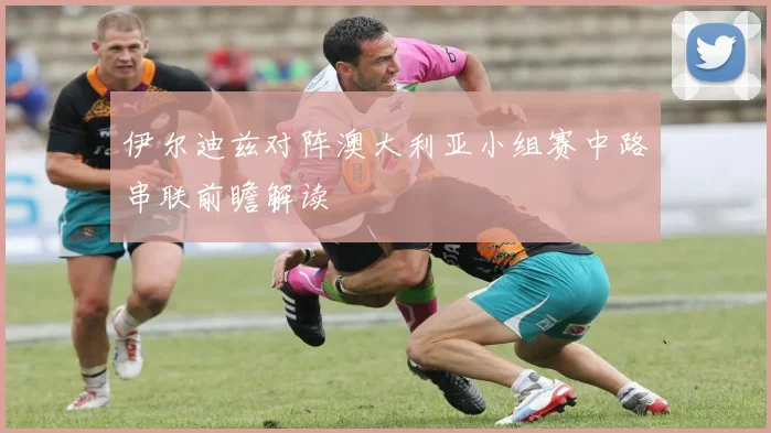 伊尔迪兹对阵澳大利亚小组赛中路串联前瞻解读