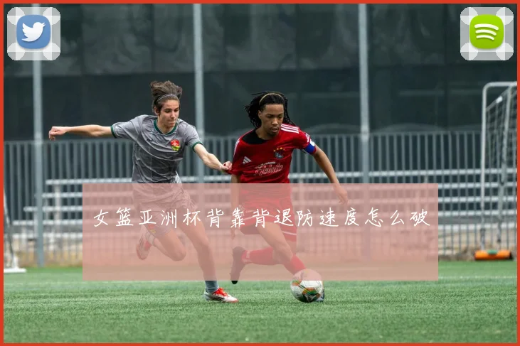 女篮亚洲杯背靠背退防速度怎么破