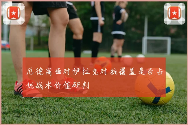 厄德高面对伊拉克对抗覆盖是否占优战术价值研判