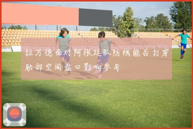 拉万德面对阿根廷队防线能否打穿肋部空间盘口影响参考