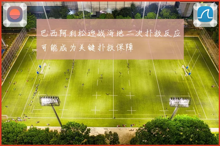 巴西阿利松迎战海地二次扑救反应可能成为关键扑救保障