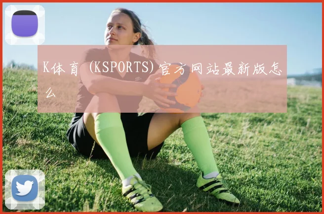 K体育 (KSPORTS)官方网站最新版怎么