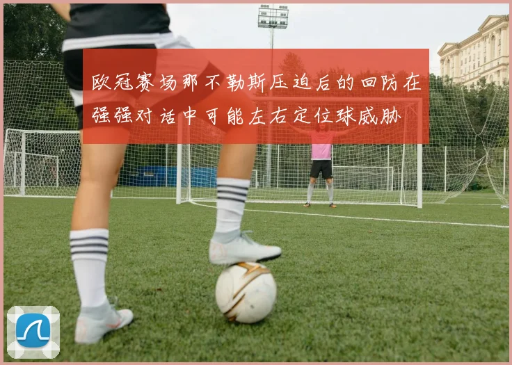 欧冠赛场那不勒斯压迫后的回防在强强对话中可能左右定位球威胁