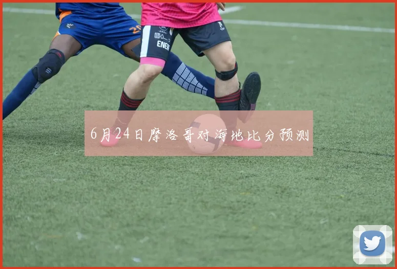 6月24日摩洛哥对海地比分预测