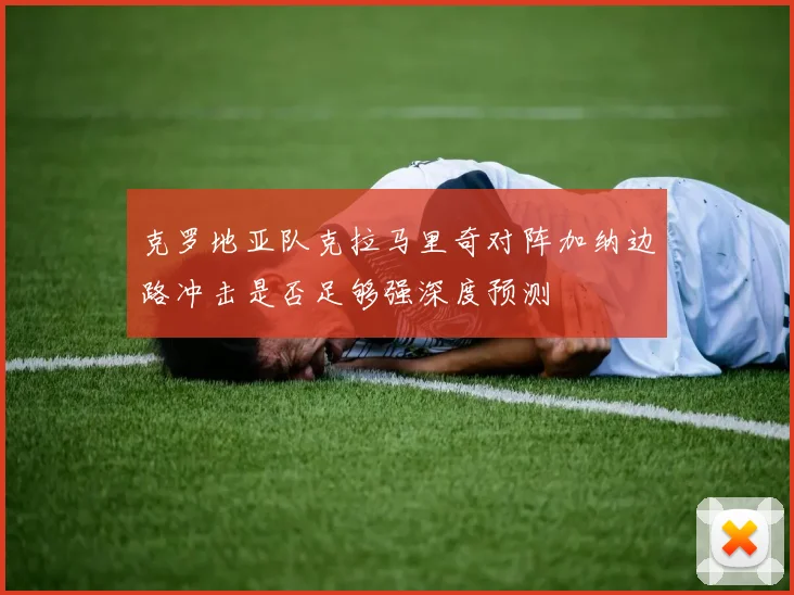克罗地亚队克拉马里奇对阵加纳边路冲击是否足够强深度预测