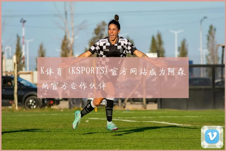 K体育 (KSPORTS)官方网站成为阿森纳官方合作伙伴