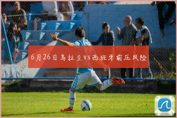 6月26日乌拉圭vs西班牙前压风险