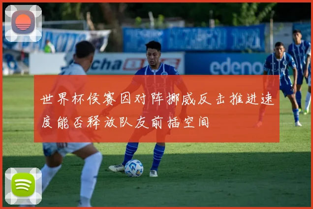 世界杯侯赛因对阵挪威反击推进速度能否释放队友前插空间