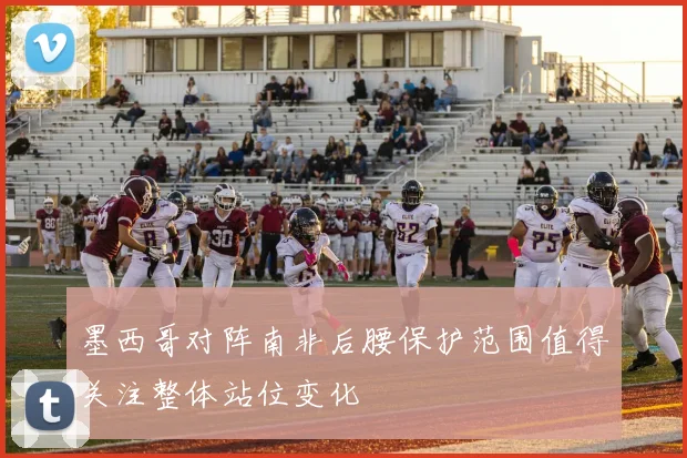 墨西哥对阵南非后腰保护范围值得关注整体站位变化