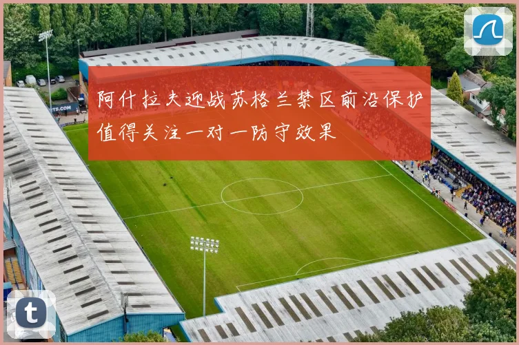 阿什拉夫迎战苏格兰禁区前沿保护值得关注一对一防守效果