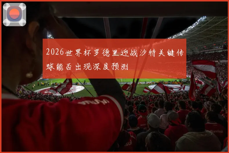 2026世界杯罗德里迎战沙特关键传球能否出现深度预测