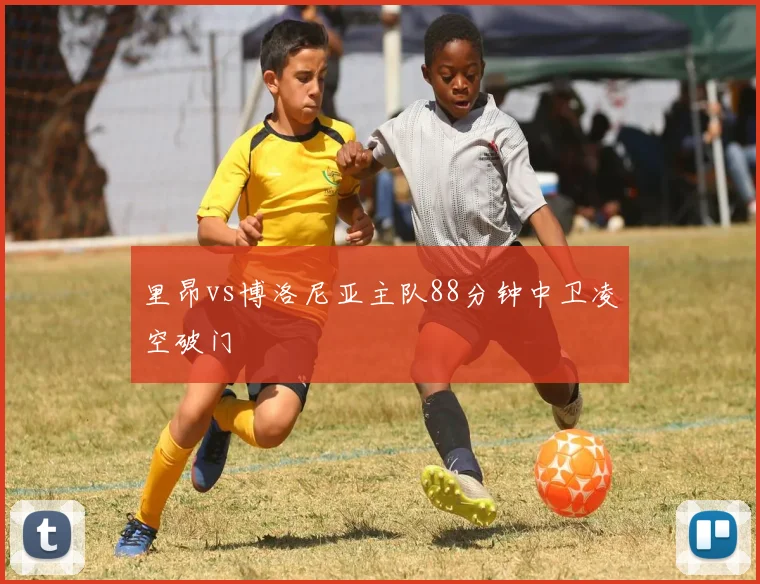 里昂vs博洛尼亚主队88分钟中卫凌空破门