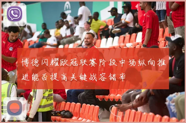博德闪耀欧冠联赛阶段中场纵向推进能否提高关键战容错率