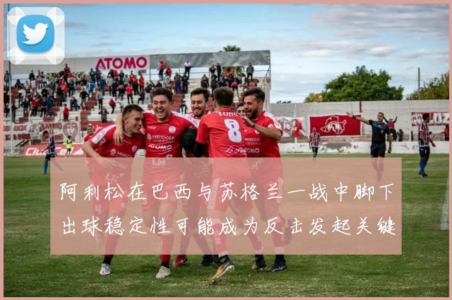 阿利松在巴西与苏格兰一战中脚下出球稳定性可能成为反击发起关键