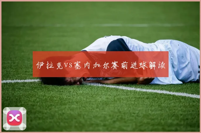 伊拉克vs塞内加尔赛前进球解读