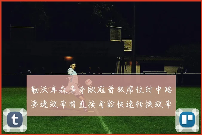 勒沃库森争夺欧冠晋级席位时中路渗透效率将直接考验快速转换效率