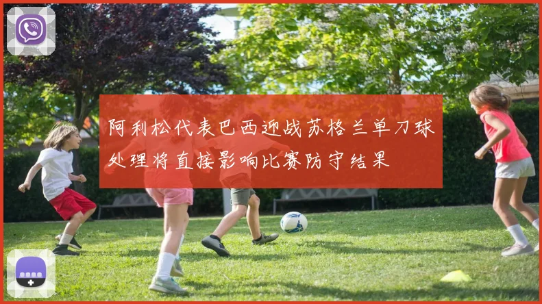 阿利松代表巴西迎战苏格兰单刀球处理将直接影响比赛防守结果