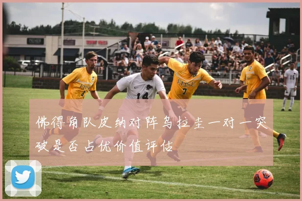 佛得角队皮纳对阵乌拉圭一对一突破是否占优价值评估