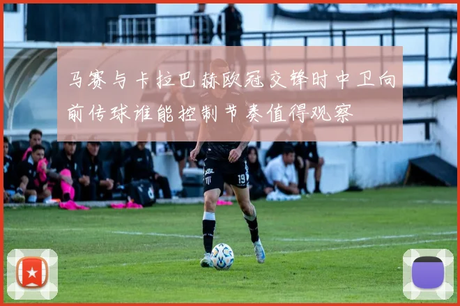 马赛与卡拉巴赫欧冠交锋时中卫向前传球谁能控制节奏值得观察