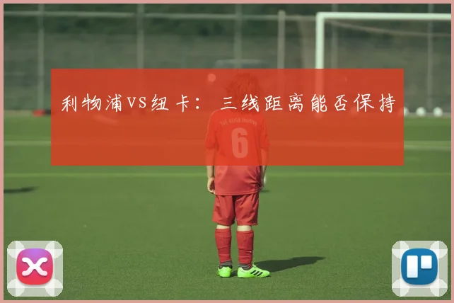 利物浦vs纽卡:三线距离能否保持
