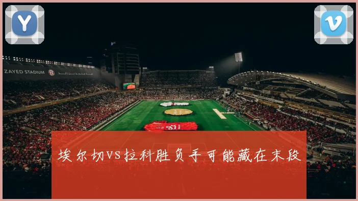 埃尔切vs拉科胜负手可能藏在末段