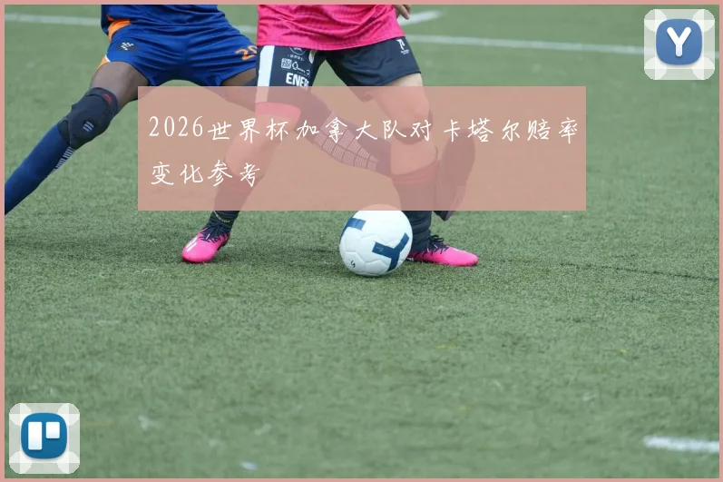2026世界杯加拿大队对卡塔尔赔率变化参考