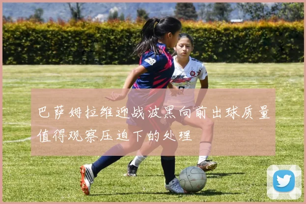巴萨姆拉维迎战波黑向前出球质量值得观察压迫下的处理
